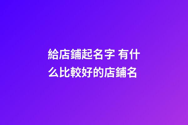 給店鋪起名字 有什么比較好的店鋪名